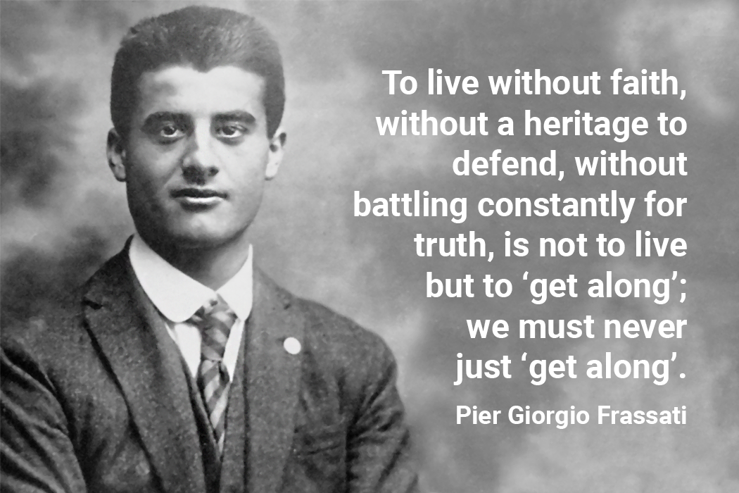 To live without faith, without a heritage to defend, without battling constantly for truth, is not to live but to ‘get along’; we must never just ‘get along’. pier giorgio frassati quote