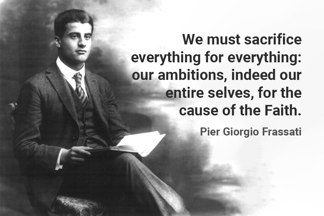 We must sacrifice everything for everything: our ambitions, indeed our entire selves, for the cause of the Faith. pier giorgio frassati quote
